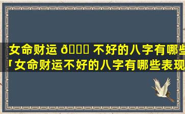 女命财运 🍁 不好的八字有哪些「女命财运不好的八字有哪些表现」